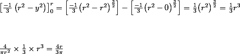 \[\begin{array}{l} \\ \left[ {\frac{{ - 1}}{3}\left( {{r^2} - {y^2}} \right)} \right]_0^r = \left[ {\frac{{ - 1}}{3}{{\left( {{r^2} - {r^2}} \right)}^{\frac{3}{2}}}} \right] - \left[ {\frac{{ - 1}}{3}{{\left( {{r^2} - 0} \right)}^{\frac{3}{2}}}} \right] = \frac{1}{3}{\left( {{r^2}} \right)^{\frac{3}{2}}} = \frac{1}{3}{r^3}\\ \\ \\ \\ \frac{4}{{\pi {r^2}}} \times \frac{1}{3} \times {r^3} = \frac{{4r}}{{3\pi }} \\ \end{array}